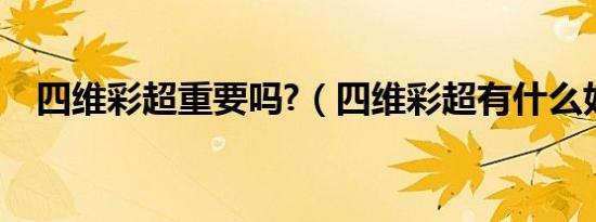 四维彩超重要吗?（四维彩超有什么好处）