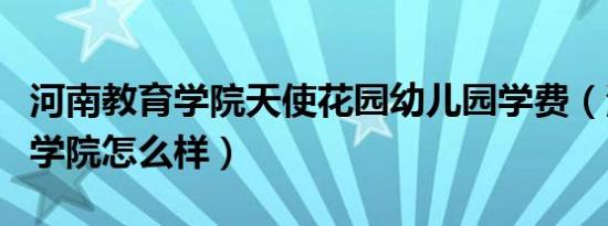 河南教育学院天使花园幼儿园学费（河南教育学院怎么样）