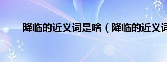 降临的近义词是啥（降临的近义词）