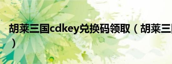 胡莱三国cdkey兑换码领取（胡莱三国cdkey）