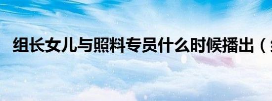 组长女儿与照料专员什么时候播出（组长）