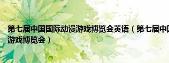 第七届中国国际动漫游戏博览会英语（第七届中国国际动漫游戏博览会）