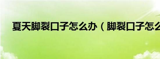 夏天脚裂口子怎么办（脚裂口子怎么办）