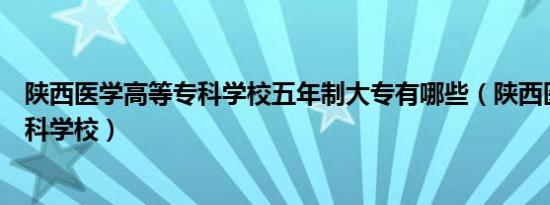 陕西医学高等专科学校五年制大专有哪些（陕西医学高等专科学校）
