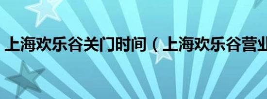 上海欢乐谷关门时间（上海欢乐谷营业时间）