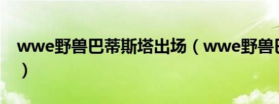 wwe野兽巴蒂斯塔出场（wwe野兽巴蒂斯塔）