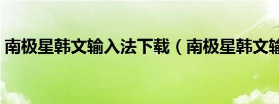 南极星韩文输入法下载（南极星韩文输入法）