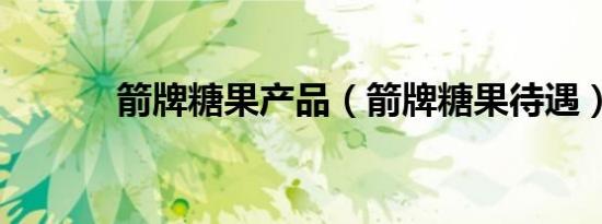 箭牌糖果产品（箭牌糖果待遇）