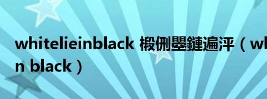 whitelieinblack 椴侀瞾鏈遍泙（white lie in black）