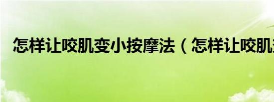 怎样让咬肌变小按摩法（怎样让咬肌变小）