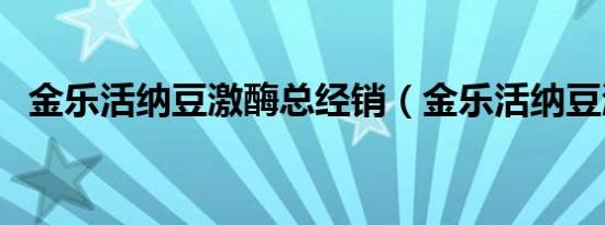 金乐活纳豆激酶总经销（金乐活纳豆激酶）