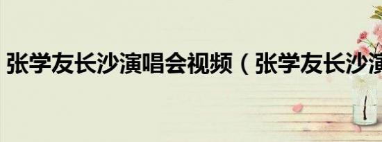 张学友长沙演唱会视频（张学友长沙演唱会）