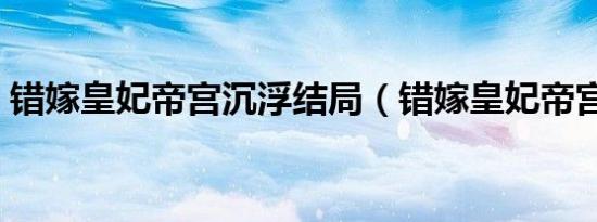 错嫁皇妃帝宫沉浮结局（错嫁皇妃帝宫沉浮）