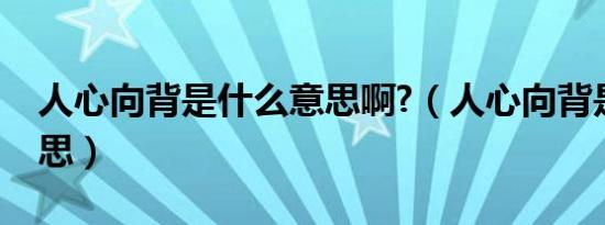 人心向背是什么意思啊?（人心向背是什么意思）