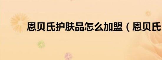 恩贝氏护肤品怎么加盟（恩贝氏）