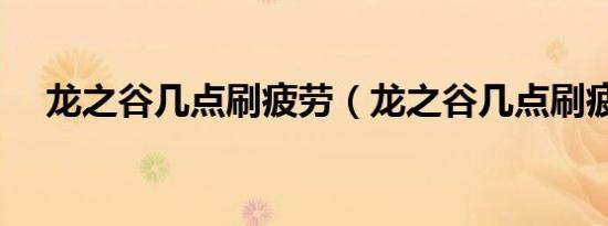 龙之谷几点刷疲劳（龙之谷几点刷疲劳）