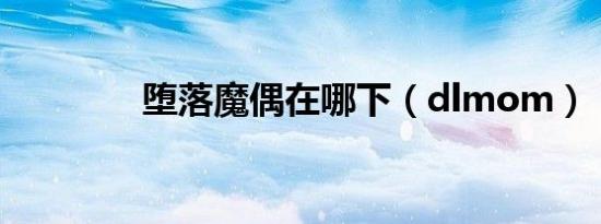 堕落魔偶在哪下（dlmom）