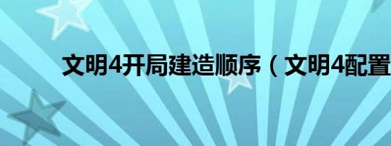 文明4开局建造顺序（文明4配置）