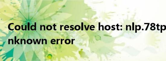 Could not resolve host: nlp.78tp.com; Unknown error