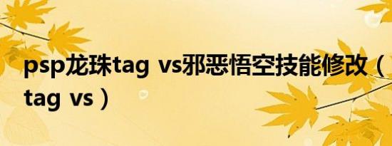 psp龙珠tag vs邪恶悟空技能修改（psp龙珠tag vs）