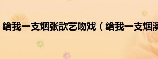 给我一支烟张歆艺吻戏（给我一支烟演员表）