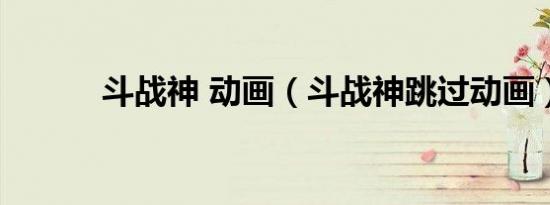 斗战神 动画（斗战神跳过动画）