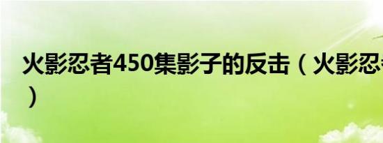 火影忍者450集影子的反击（火影忍者450集）