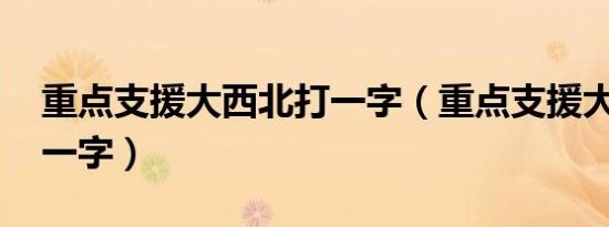 重点支援大西北打一字（重点支援大西北 打一字）