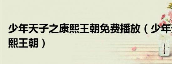 少年天子之康熙王朝免费播放（少年天子之康熙王朝）