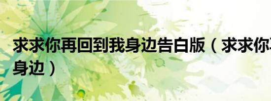 求求你再回到我身边告白版（求求你再回到我身边）