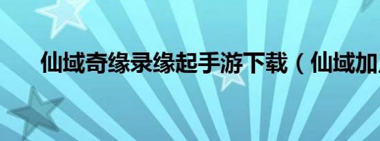 仙域奇缘录缘起手游下载（仙域加点）