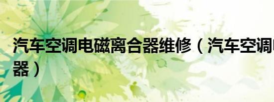 汽车空调电磁离合器维修（汽车空调电磁离合器）