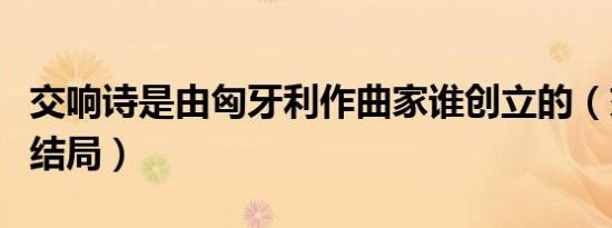 交响诗是由匈牙利作曲家谁创立的（交响诗篇结局）