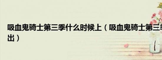 吸血鬼骑士第三季什么时候上（吸血鬼骑士第三季什么时候出）