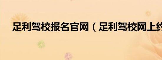 足利驾校报名官网（足利驾校网上约课）