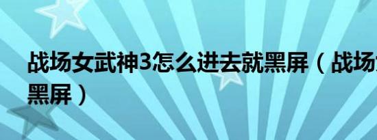 战场女武神3怎么进去就黑屏（战场女武神3黑屏）