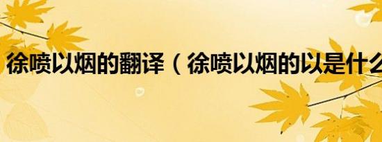 徐喷以烟的翻译（徐喷以烟的以是什么意思）