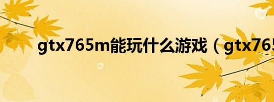 gtx765m能玩什么游戏（gtx765）