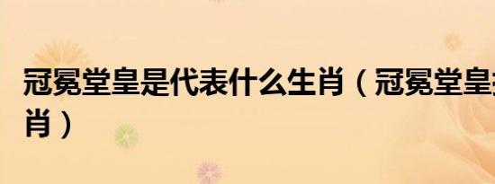 冠冕堂皇是代表什么生肖（冠冕堂皇指什么生肖）