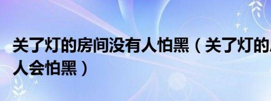 关了灯的房间没有人怕黑（关了灯的房间没有人会怕黑）