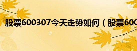 股票600307今天走势如何（股票600320）