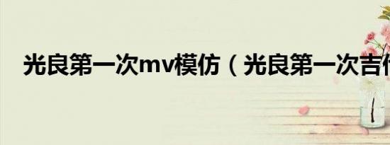 光良第一次mv模仿（光良第一次吉他谱）