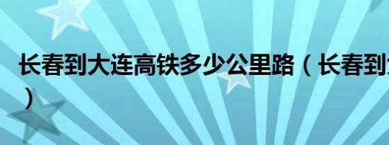 长春到大连高铁多少公里路（长春到大连高铁）