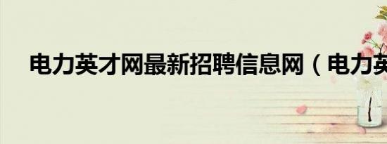 电力英才网最新招聘信息网（电力英才）