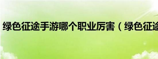 绿色征途手游哪个职业厉害（绿色征途多开）