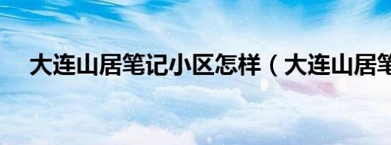 大连山居笔记小区怎样（大连山居笔记）