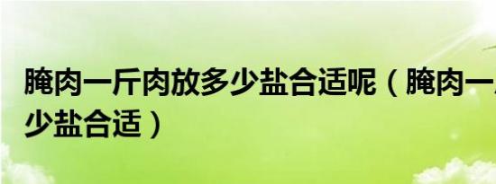 腌肉一斤肉放多少盐合适呢（腌肉一斤肉放多少盐合适）