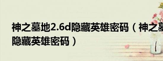 神之墓地2.6d隐藏英雄密码（神之墓地2 6a隐藏英雄密码）