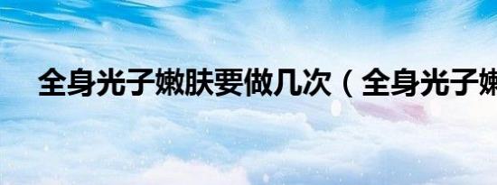 全身光子嫩肤要做几次（全身光子嫩肤）