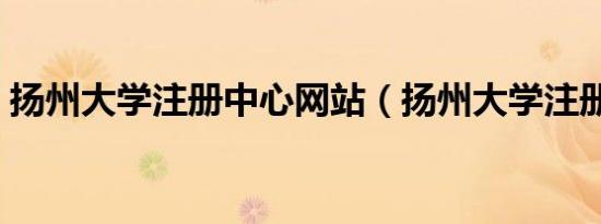 扬州大学注册中心网站（扬州大学注册中心）
